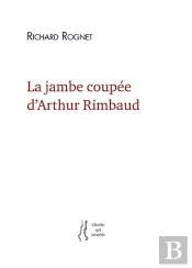 La Jambe Coupee D'Arthur Rimbaud - Richard Rognet