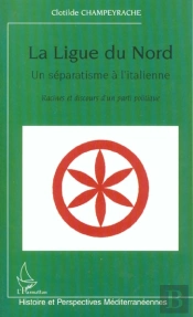 La Ligue Du Nord, Un Séparatisme À L'Italienne : Racines Et Discours D'Un Parti Politique