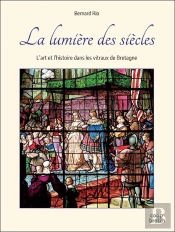 La Lumière Des Siècles : L'Art Et L'Histoire Dans Les Vitraux De Bretagne