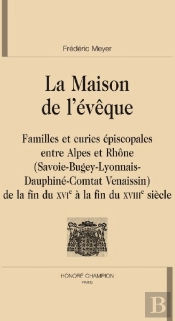 La Maison De L'Évêque ; Familles Et Curies Épiscopales Entre Alpes Et Rhône (Savoie-Bugey-Lyonnais-Dauphiné-Comtat Venaissin) ; De La Fin Du Xvie À La Fin Du Xviiie Siècle