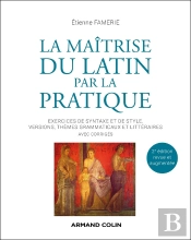 La Maîtrise Du Latin Par La Pratique : Exercices De Syntaxe Et De Style, Versions, Thèmes Grammaticaux Et Littéraires Avec Corrigés (2e Édition)