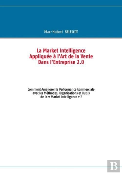 Bertrand.pt - La Market Intelligence Appliquee A L'Art De La Vente Dans L'Entreprise 2.0 ; Commen Ameloirer La Performance Commerciale Avec Les Methodes, Organisation Et Outils De La 