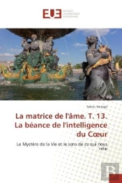 La Matrice De L'Ame. T. 13. La Beance De L'Intelligence Du Coeur - Le Mystere De La Vie Et Le Sens D