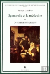La Médecine Et La Maladie Dans Le Théâtre De Molière. Tome 1 : Sganarelle Et La Médecine