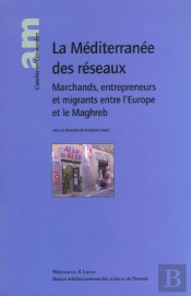 La Mediterranee Des Reseaux ; Marchands Entrepreneurs Et Migrants Entre L'Europe Et Le Maghreb