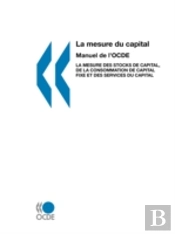 La Mesure Du Capital -- Manuel De L'Ocde: La Mesure Des Stocks De Capital, De La Consommation De Capital Fixe Et Des Services Du Capital