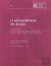 La Métamorphose Des Ruines ; L'Influence Des Découvertes Archéologiques Sur Les Arts Et Les Lettres (1870-1914) ; Actes Du Colloque International Organisé À L'Efa (27-28 Avril 1998)
