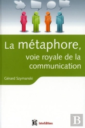 La Métaphore, Voie Royale De La Communication ; Pour Susciter L'Adhésion, Favoriser Le Changement, Mémoriser, Convaincre, Réveiller...