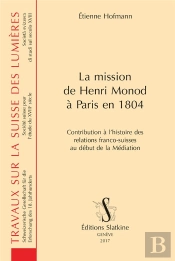 La Mission De Henri Monod À Paris En 1804 ; Contribution À L'Histoire Des Relations Franco-Suisses Au Début De La Médiation