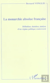 La Monarchie Absolue Francaise ; Definition, Datation, Analyse D'Un Regime Politique Controverse