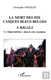 La Mort Des Dix Casques Bleus Belges A Kigali ; Le Belgocentrisme Dans La Crise Rwandaise