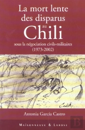 La Mort Lente Des Disparus Au Chili ; Sous La Negociation Civils-Militaires 1973-2002
