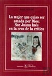 La Mujer Que Quiso Ser Amada Por Dios: Sor Juana Inés En La Cruz De La Crítica