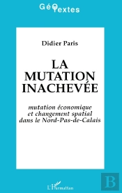 La Mutation Inachevée ; Mutation Économique Et Changement Spatial Dans Le Nord-Pas-De-Calais