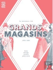 La Naissance Des Grands Magasins : Mode, Design, Jouet, Pulicité 1852-1925