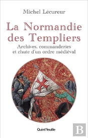 La Normandie Des Templiers : Archives, Commanderies Et Chute D'Un Ordre Médiéval