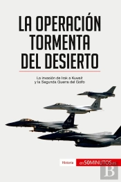 La Operación Tormenta Del Desierto : La Invasión De Irak A Kuwait Y La Segunda Guerra Del Golfo