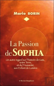 La Passion De Sophia : Un Autre Regard Sur L'Histoire De Gaïa, Notre Terre Et De L'Humanité, Son Enfant De Lumière
