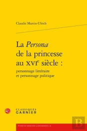 La Persona De La Princesse Au Xvie Siècle : Personnage Littéraire Et Personnage Politique