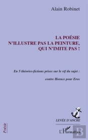 La Poésie N'Illustre Pas La Peinture, Qui N'Imite Pas ! En 5 Theories-Fictions Prises Sur Le Vif Du Sujet : Contre Horace Pour Eros