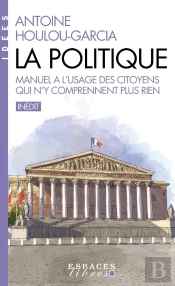 La Politique : Manuel À L'Usage Des Citoyens Qui N'Y Comprennent Plus Rien