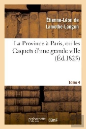 La Province A Paris, Ou Les Caquets D'Une Grande Ville. Tome 4