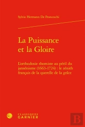 La Puissance Et La Gloire ; L'Orthodoxie Thomiste Au Péril Du Jansénisme (1663-1724) : Le Zénith Français De La Querelle De La Grâce