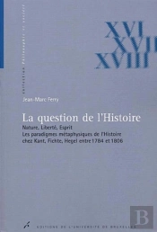 La Question De L'Histoire : Nature, Liberté, Esprit. Les Paradigmes Métaphysiques De L'Histoire Chez Kant, Fichte Et Hegel Entre 1784 Et 1806
