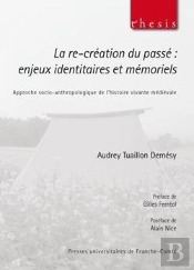 La Re-Création Du Passé : Enjeux Identitaires Et Mémoriels : Approche Socio-Anthropologique De L'Histoire Vivante Médiévale