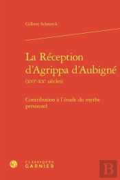 La Reception D'Agrippa D'Aubigne (Xvie-Xxe Siecles) - Contribution A L'Etude Du - Contribution A L'E