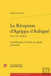 La Reception D'Agrippa D'Aubigne (Xvie-Xxe Siecles) - Contribution A L'Etude Du - Contribution A L'E