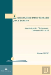 La Réconciliation Franco-Allemande Par La Jeunesse : La Généalogie, L'Événement, L'Histoire (1871-2015)