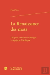 La Renaissance Des Mots - De Jean Lemaire De Belges A Agrippa D'Aubigne
