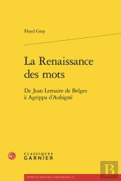 La Renaissance Des Mots - De Jean Lemaire De Belges A Agrippa D'Aubigne