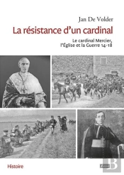 La Resistance D'Un Cardinal. Mgr Mercier, L'Eglise Et La Guerre 14-18