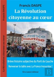 La Révolution Citoyenne Au Coeur ; Brève Histoire Subjective Du Parti De Gauche, Renverser La Table Avec La France Insoumise !