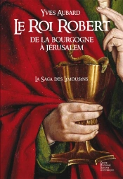La Saga Des Limousins Tome 4 : Le Roi Robert ; De La Bourgogne À Jérusalem