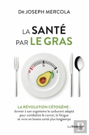 La Santé Par Le Gras ; Le Traitement Révolutionnaire Pour Combattre Le Cancer, La Fatigue, Le Surpoids Et Augmenter Les Capacités De Votre Cerveau