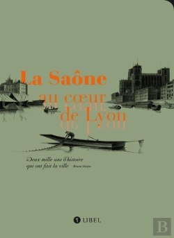 Bertrand.pt - La Saône Au Coeur De Lyon ; Deux Mille D'Histoire Qui Ont Fait La Ville