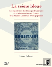 La Scène Bleue ; Les Expériences Théâtrales Prolétariennes Et Révolutionnaires En France, De La Grande Guerre Au Front Populaire