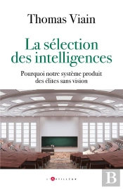 La Sélection Des Intelligences : Comment Notre Système Produit Des Élites Qui Ne Sont Que Scolaires