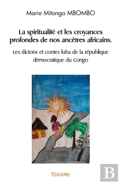 La Spiritualité Et Les Croyances Profondes De Nos Ancêtres Africains : Les Dictons Et Contes Luba De La République Démocratique Du Congo