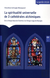 La Spiritualité Universelle De 3 Cathédrales Alchimiques : De La Vierge Bleue De Chartres À La Vierge Rouge De Bourges