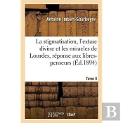 La Stigmatisation, L'Extase Divine Et Les Miracles De Lourdes, Reponse Aux Libres-Penseurs. Tome Ii