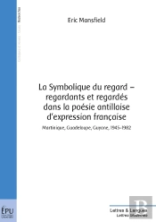 La Symbolique Du Regard ; Regardants Et Regardés Dans La Poésie Antillaise D'Expression Française ; Martinique, Guadeloupe, Guyane 1945-1982