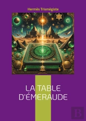 La Table D'Émeraude : Découvrez Les Secrets De La Transmutation Alchimique Et Les Principes Fondamentaux De La Philosophie Hermétique