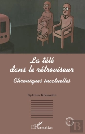 La Télé Dans Le Rétroviseur ; Chroniques Inactuelles