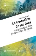 La Tentación De Ser Dios. Vida Y Prodigios De La Beata De Villar Del Águila