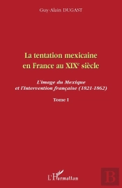La Tentation Mexicaine En France Au Xix Siècle Tome 1 ; L'Image Du Mexique Et L'Intervention Française (1821-1862)