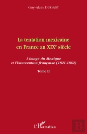 La Tentation Mexicaine En France Au Xix Siècle Tome 2 ; L'Image Du Mexique Et L'Intervention Française (1821-1862)